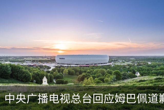 中央广播电视总台回应姆巴佩道歉：听其言观其行，希望西甲、皇马和姆巴佩痛改前非