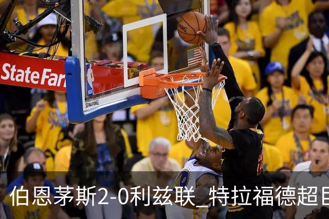 伯恩茅斯2-0利兹联 特拉福德超巨失误 埃瓦尼尔森&阿德利破门
